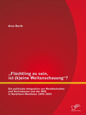 cover image of „Flüchtling zu sein, ist (k)eine Weltanschauung"? Die politische Integration von Westdeutschen und Vertriebenen und der BHE in Nordrhein-Westfalen 1945-1955